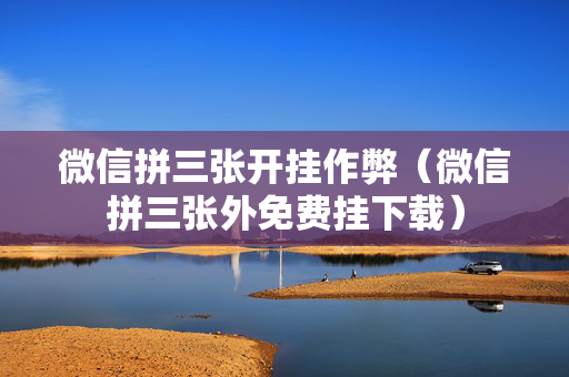 微信拼三张开挂作弊（微信拼三张外免费挂下载）