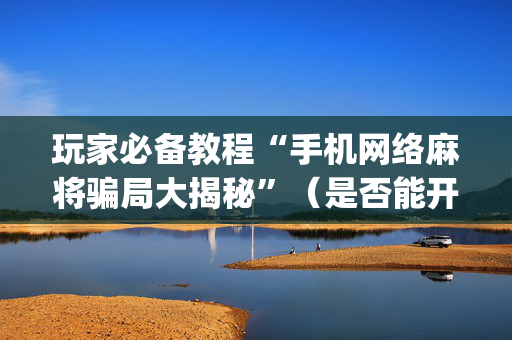 玩家必备教程“手机网络麻将骗局大揭秘”（是否能开挂)
