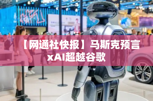【网通社快报】马斯克预言xAI超越谷歌