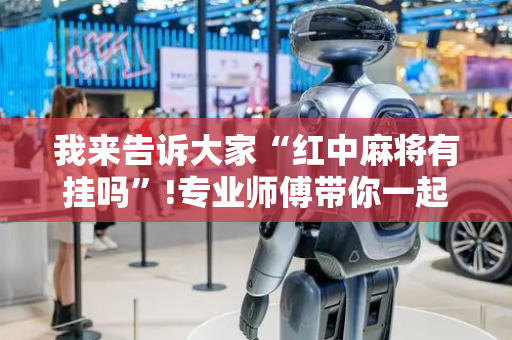 我来告诉大家“红中麻将有挂吗”!专业师傅带你一起了解（详细教程）-抖音