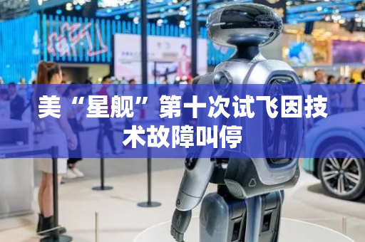 美“星舰”第十次试飞因技术故障叫停
