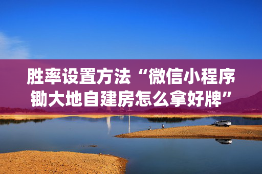 胜率设置方法“微信小程序锄大地自建房怎么拿好牌”（为什么有人一直赢)