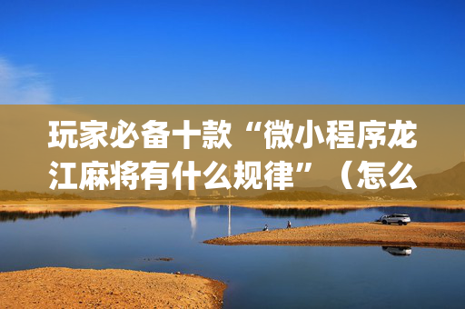 玩家必备十款“微小程序龙江麻将有什么规律”（怎么让系统给自己好牌)