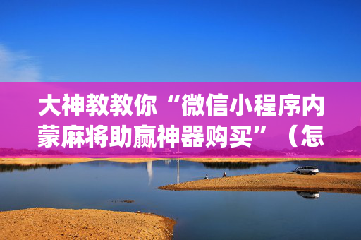大神教教你“微信小程序内蒙麻将助赢神器购买”（怎么增加胜率)