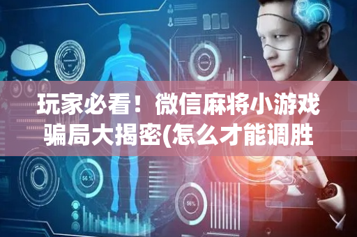 玩家必看！微信麻将小游戏骗局大揭密(怎么才能调胜率)