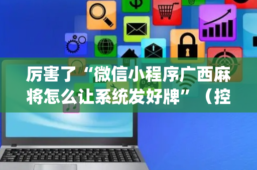 厉害了“微信小程序广西麻将怎么让系统发好牌”（控牌神器)