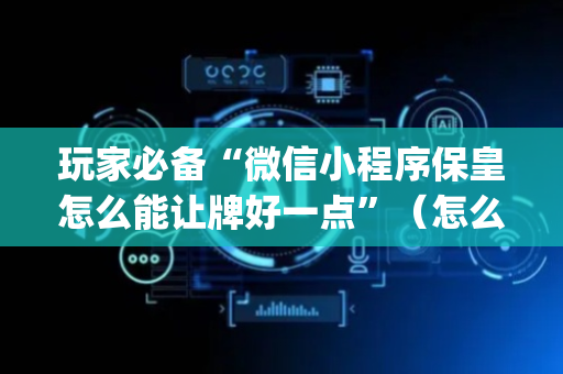 玩家必备“微信小程序保皇怎么能让牌好一点”（怎么设置才能赢)
