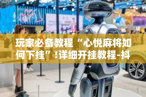 玩家必备教程“心悦麻将如何下挂”!详细开挂教程-抖音
