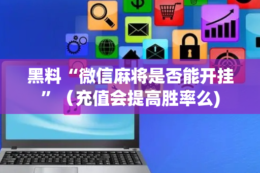 黑料“微信麻将是否能开挂”（充值会提高胜率么)
