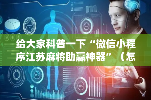 给大家科普一下“微信小程序江苏麻将助赢神器”（怎么控制输赢)