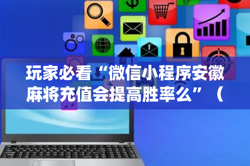 玩家必看“微信小程序安徽麻将充值会提高胜率么”（赢的技巧规律)