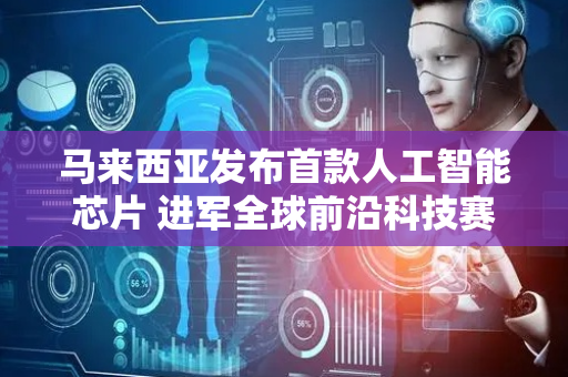 马来西亚发布首款人工智能芯片 进军全球前沿科技赛道