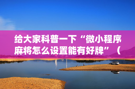 给大家科普一下“微小程序麻将怎么设置能有好牌”（如何提高胜率)