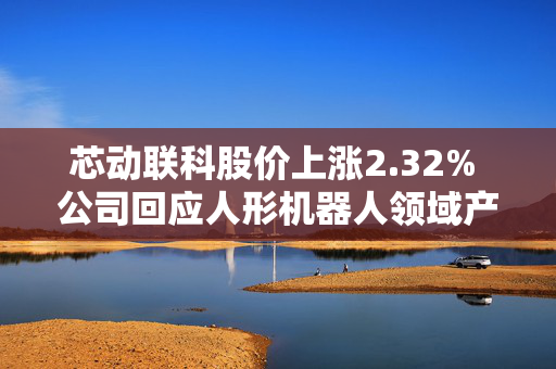芯动联科股价上涨2.32% 公司回应人形机器人领域产品应用