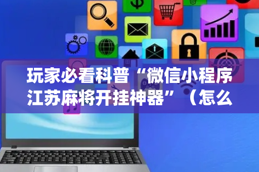 玩家必看科普“微信小程序江苏麻将开挂神器”（怎么调胜率)