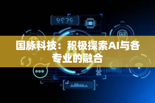国脉科技：积极探索AI与各专业的融合