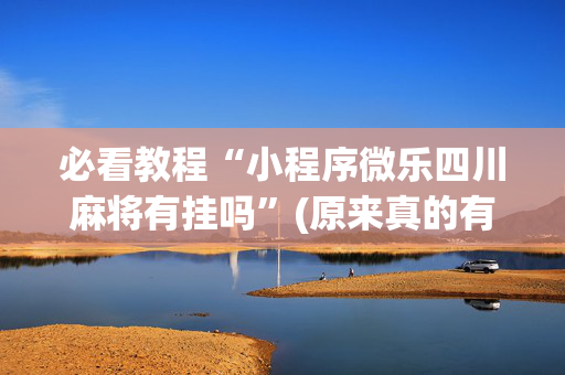 必看教程“小程序微乐四川麻将有挂吗”(原来真的有挂)-抖音