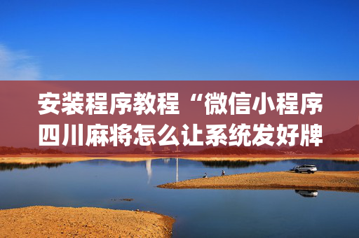 安装程序教程“微信小程序四川麻将怎么让系统发好牌”（提高胜率技巧)