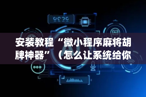 安装教程“微小程序麻将胡牌神器”（怎么让系统给你发好牌)