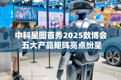 中科星图首秀2025数博会 五大产品矩阵亮点纷呈
