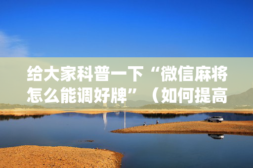 给大家科普一下“微信麻将怎么能调好牌”（如何提高胜率)