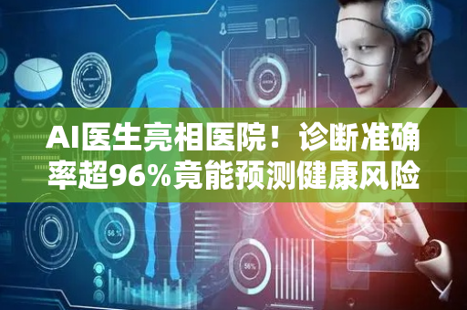 AI医生亮相医院！诊断准确率超96%竟能预测健康风险