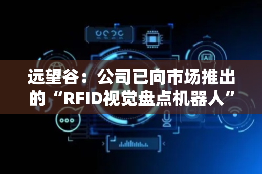 远望谷：公司已向市场推出的“RFID视觉盘点机器人”