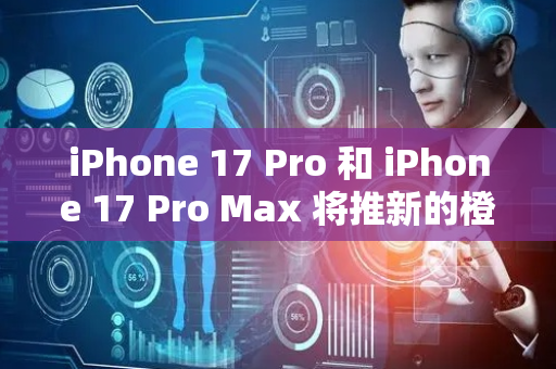 iPhone 17 Pro 和 iPhone 17 Pro Max 将推新的橙色配色