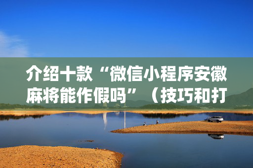 介绍十款“微信小程序安徽麻将能作假吗”（技巧和打好牌方法)