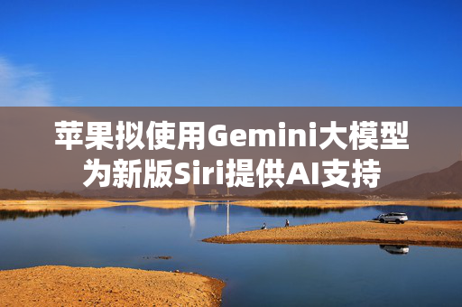 苹果拟使用Gemini大模型为新版Siri提供AI支持