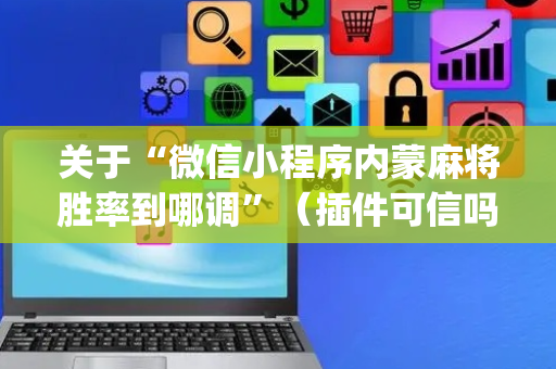 关于“微信小程序内蒙麻将胜率到哪调”（插件可信吗)