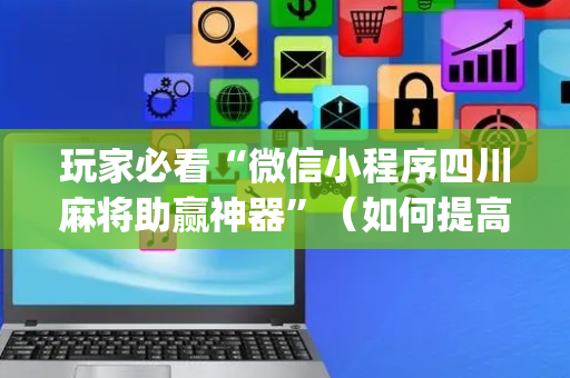 玩家必看“微信小程序四川麻将助赢神器”（如何提高胜率)