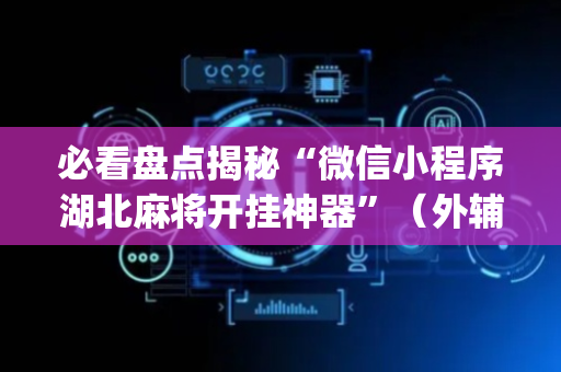 必看盘点揭秘“微信小程序湖北麻将开挂神器”（外辅工具)