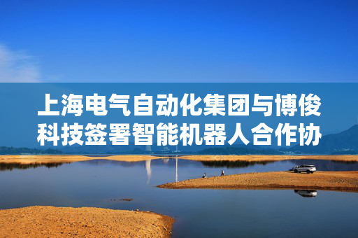 上海电气自动化集团与博俊科技签署智能机器人合作协议