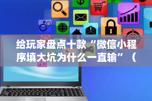 给玩家盘点十款“微信小程序填大坑为什么一直输”（好友房怎么才能赢)