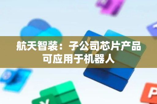 航天智装：子公司芯片产品可应用于机器人