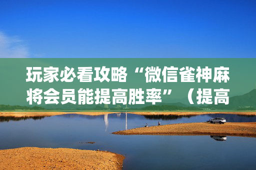 玩家必看攻略“微信雀神麻将会员能提高胜率”（提高胜率软件)