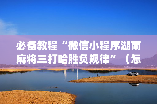 必备教程“微信小程序湖南麻将三打哈胜负规律”（怎么设置能有好牌)