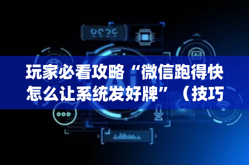 玩家必看攻略“微信跑得快怎么让系统发好牌”（技巧和打好牌方法)