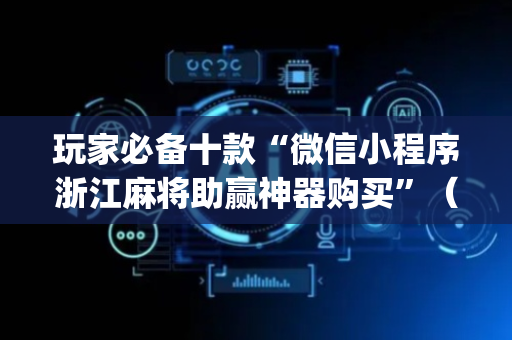 玩家必备十款“微信小程序浙江麻将助赢神器购买”（会员会提高胜率吗)