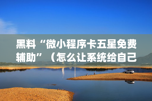 黑料“微小程序卡五星免费辅助”（怎么让系统给自己好牌)
