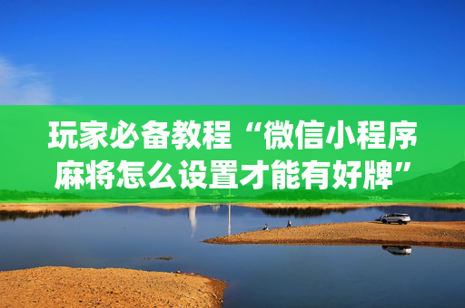 玩家必备教程“微信小程序麻将怎么设置才能有好牌”（骗局大揭秘)