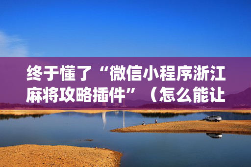 终于懂了“微信小程序浙江麻将攻略插件”（怎么能让牌好一点)