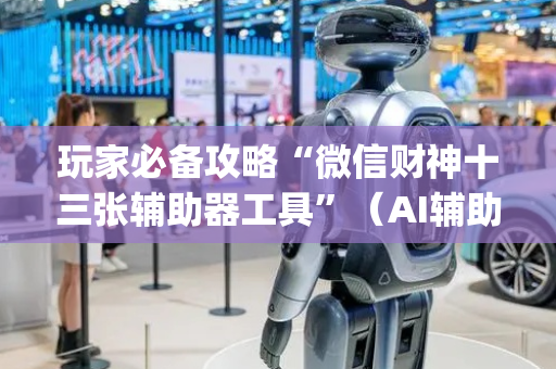 玩家必备攻略“微信财神十三张辅助器工具”（AI辅助胡牌规则)