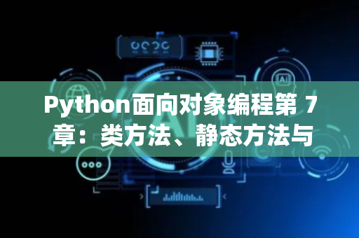 Python面向对象编程第 7 章：类方法、静态方法与设计模式入门