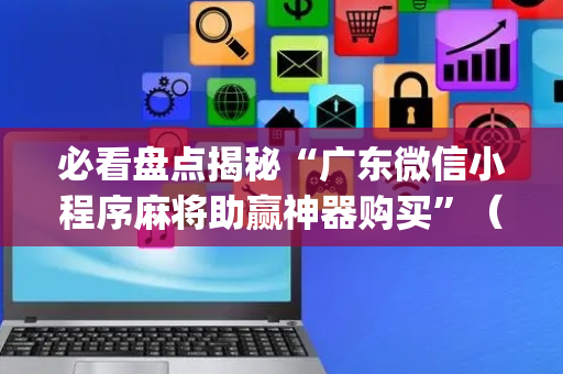 必看盘点揭秘“广东微信小程序麻将助赢神器购买”（必赢神器)