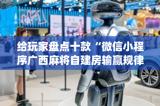 给玩家盘点十款“微信小程序广西麻将自建房输赢规律”（赢的技巧规律)