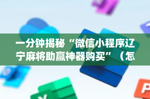 一分钟揭秘“微信小程序辽宁麻将助赢神器购买”（怎么让系统给你发好牌)