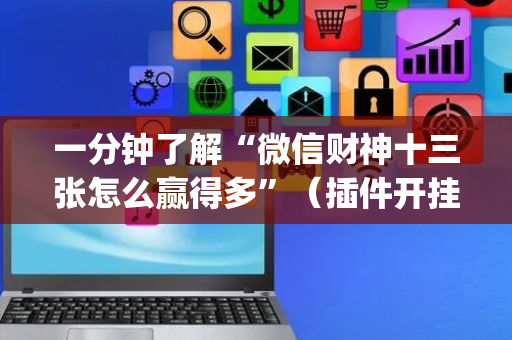 一分钟了解“微信财神十三张怎么赢得多”（插件开挂免费AI)