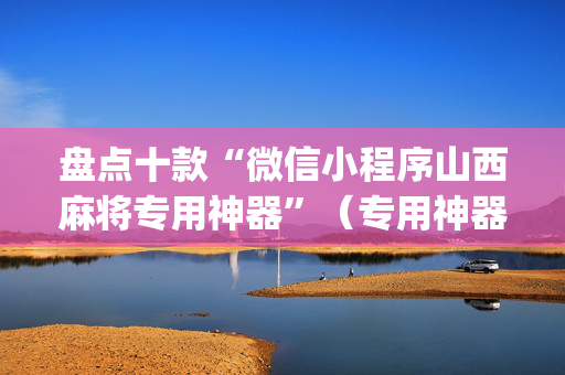 盘点十款“微信小程序山西麻将专用神器”（专用神器)